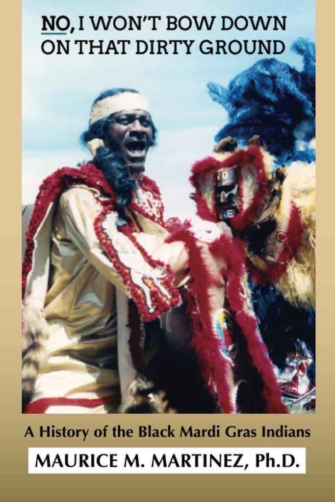 NO I WON’T BOW DOWN ON THAT DIRTY GROUND: A History of the Black Mardi Gras Indians